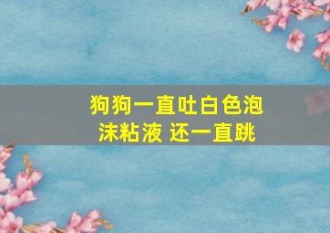 狗狗一直吐白色泡沫粘液 还一直跳